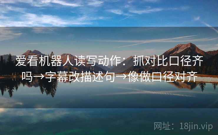 爱看机器人读写动作：抓对比口径齐吗→字幕改描述句→像做口径对齐