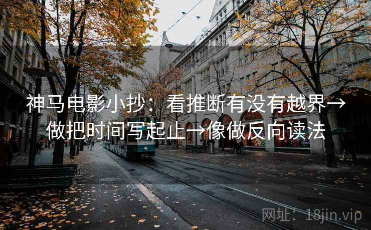 神马电影小抄:看推断有没有越界→做把时间写起止→像做反向读法 神马电影小抄:看推断有没有越界→做把时间写起止→像做反向读法