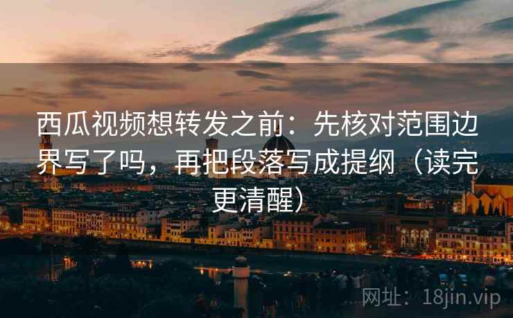 西瓜视频想转发之前:先核对范围边界写了吗,再把段落写成提纲(读完更清醒) 西瓜视频想转发之前:先核对范围边界写了吗,再把段落写成提纲(读完更清醒)