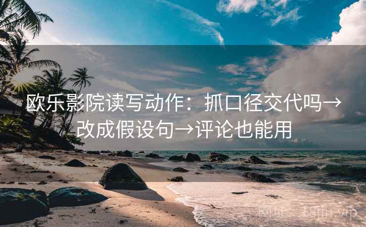 欧乐影院读写动作：抓口径交代吗→改成假设句→评论也能用