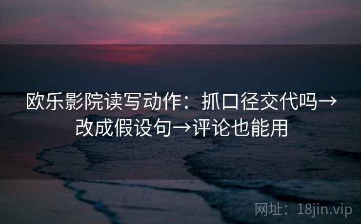 欧乐影院读写动作:抓口径交代吗→改成假设句→评论也能用 欧乐影院读写动作:抓口径交代吗→改成假设句→评论也能用