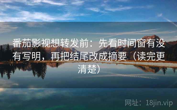 番茄影视想转发前：先看时间窗有没有写明，再把结尾改成摘要（读完更清楚）