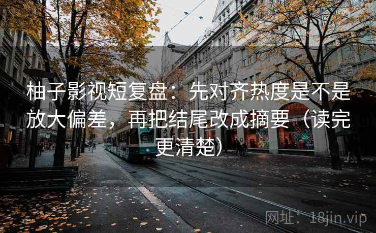 柚子影视短复盘：先对齐热度是不是放大偏差，再把结尾改成摘要（读完更清楚）