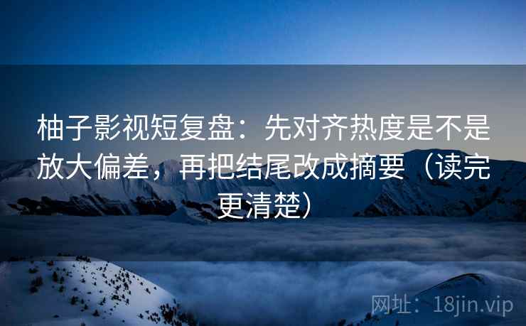 柚子影视短复盘:先对齐热度是不是放大偏差,再把结尾改成摘要(读完更清楚) 柚子影视短复盘:先对齐热度是不是放大偏差,再把结尾改成摘要(读完更清楚)