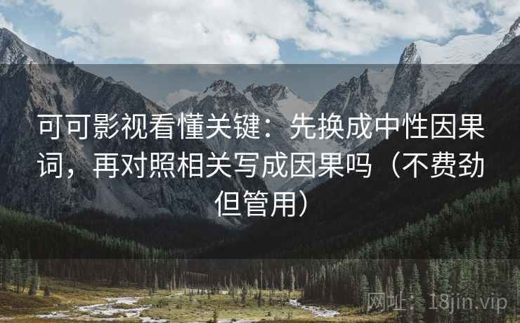 可可影视看懂关键：先换成中性因果词，再对照相关写成因果吗（不费劲但管用）