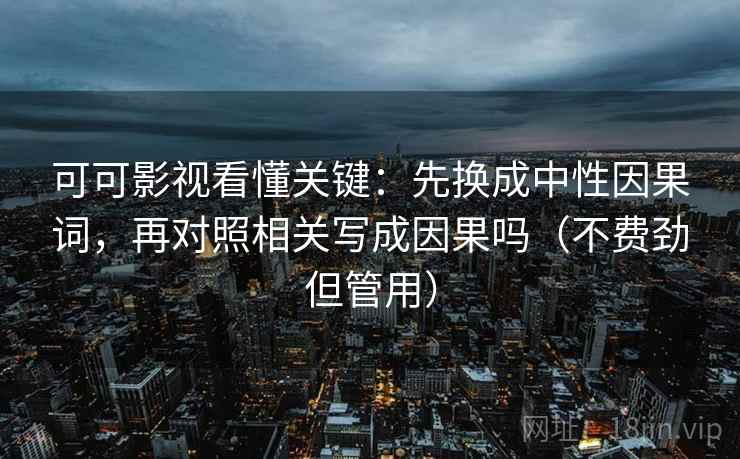 可可影视看懂关键:先换成中性因果词,再对照相关写成因果吗(不费劲但管用) 可可影视看懂关键:先换成中性因果词,再对照相关写成因果吗(不费劲但管用)