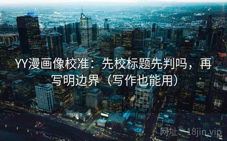 YY漫画像校准：先校标题先判吗，再写明边界（写作也能用）