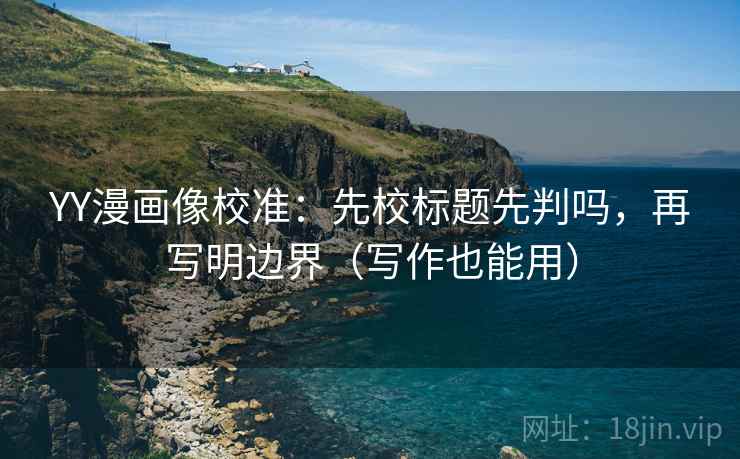 YY漫画像校准:先校标题先判吗,再写明边界(写作也能用) YY漫画像校准:先校标题先判吗,再写明边界(写作也能用)