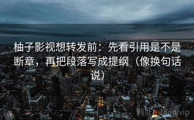 柚子影视想转发前:先看引用是不是断章,再把段落写成提纲(像换句话说) 柚子影视想转发前:先看引用是不是断章,再把段落写成提纲(像换句话说)