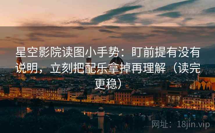 星空影院读图小手势：盯前提有没有说明，立刻把配乐拿掉再理解（读完更稳）