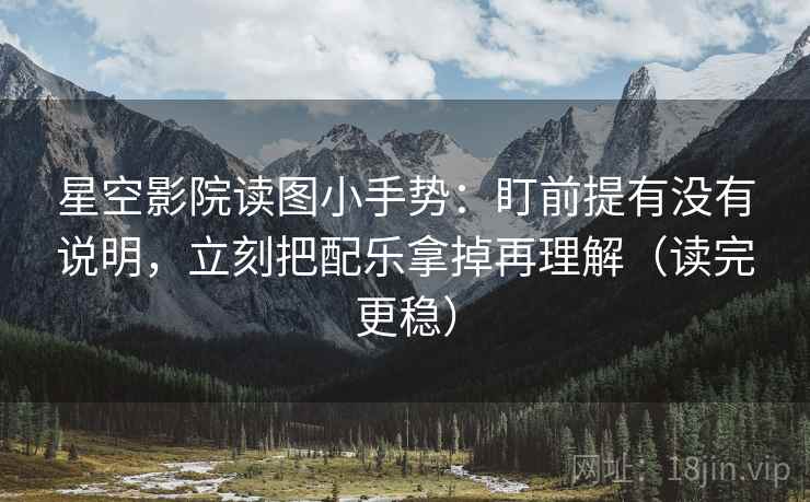 星空影院读图小手势:盯前提有没有说明,立刻把配乐拿掉再理解(读完更稳) 星空影院读图小手势:盯前提有没有说明,立刻把配乐拿掉再理解(读完更稳)