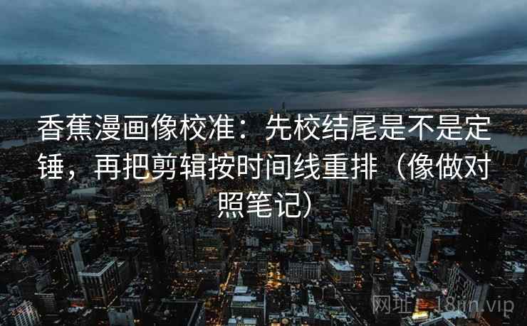 香蕉漫画像校准:先校结尾是不是定锤,再把剪辑按时间线重排(像做对照笔记) 香蕉漫画像校准:先校结尾是不是定锤,再把剪辑按时间线重排(像做对照笔记)