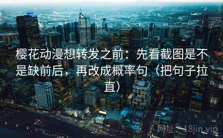 樱花动漫想转发之前：先看截图是不是缺前后，再改成概率句（把句子拉直）