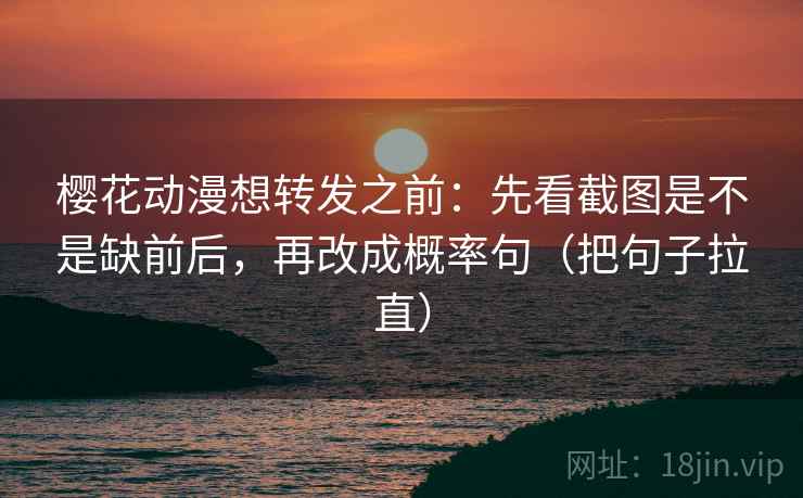 樱花动漫想转发之前:先看截图是不是缺前后,再改成概率句(把句子拉直) 樱花动漫想转发之前:先看截图是不是缺前后,再改成概率句(把句子拉直)