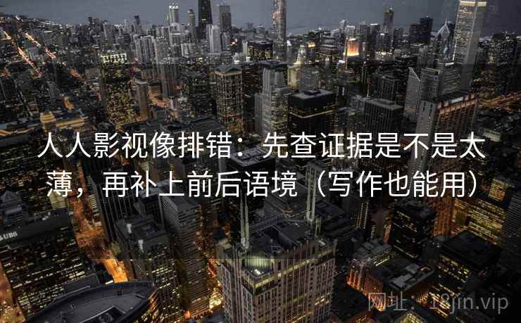 人人影视像排错：先查证据是不是太薄，再补上前后语境（写作也能用）