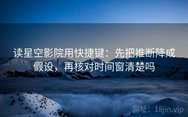 读星空影院用快捷键:先把推断降成假设,再核对时间窗清楚吗 读星空影院用快捷键:先把推断降成假设,再核对时间窗清楚吗