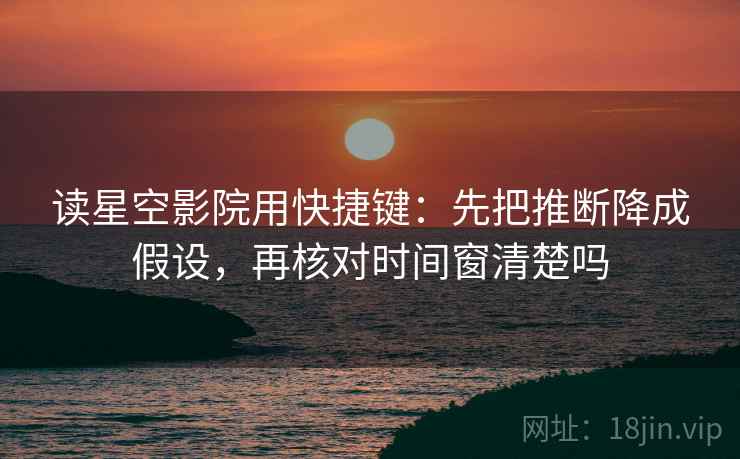 读星空影院用快捷键：先把推断降成假设，再核对时间窗清楚吗