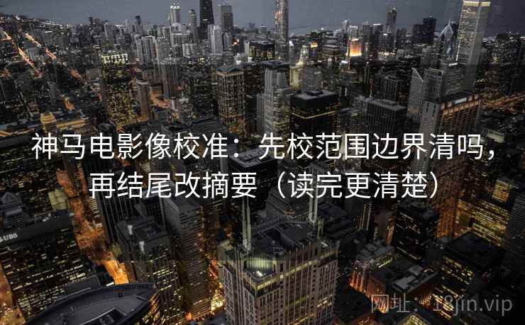 神马电影像校准:先校范围边界清吗,再结尾改摘要(读完更清楚) 神马电影像校准:先校范围边界清吗,再结尾改摘要(读完更清楚)