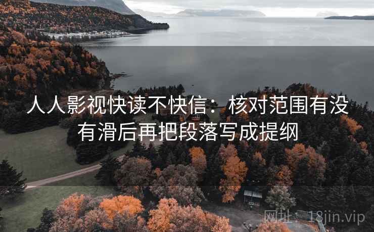 人人影视快读不快信:核对范围有没有滑后再把段落写成提纲 人人影视快读不快信:核对范围有没有滑后再把段落写成提纲