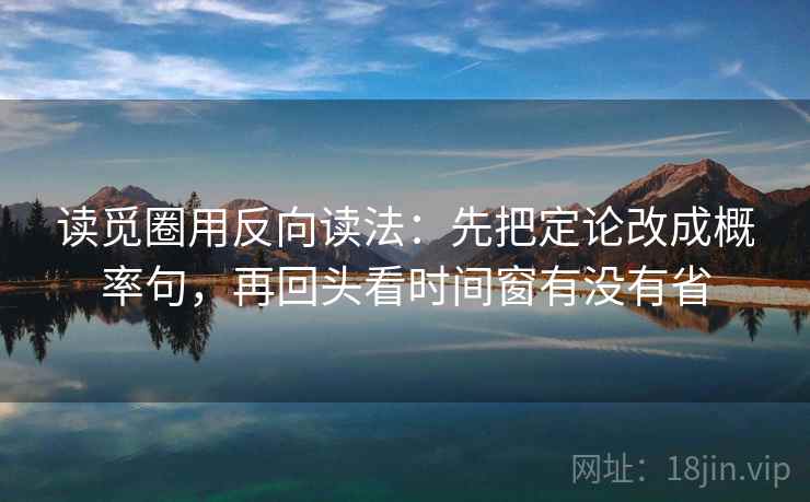 读觅圈用反向读法：先把定论改成概率句，再回头看时间窗有没有省