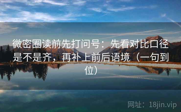 微密圈读前先打问号：先看对比口径是不是齐，再补上前后语境（一句到位）