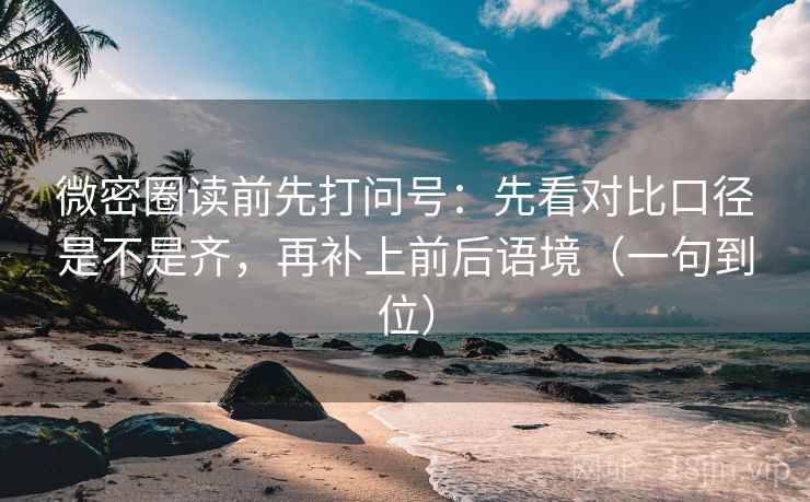 微密圈读前先打问号:先看对比口径是不是齐,再补上前后语境(一句到位) 微密圈读前先打问号:先看对比口径是不是齐,再补上前后语境(一句到位)