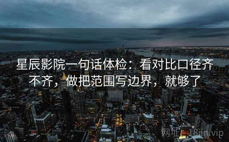 星辰影院一句话体检：看对比口径齐不齐，做把范围写边界，就够了