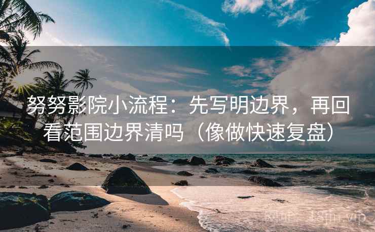 努努影院小流程：先写明边界，再回看范围边界清吗（像做快速复盘）