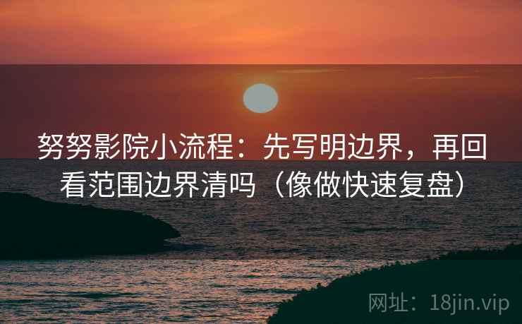 努努影院小流程:先写明边界,再回看范围边界清吗(像做快速复盘) 努努影院小流程:先写明边界,再回看范围边界清吗(像做快速复盘)