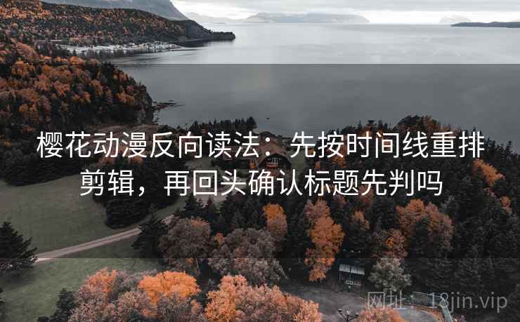 樱花动漫反向读法：先按时间线重排剪辑，再回头确认标题先判吗