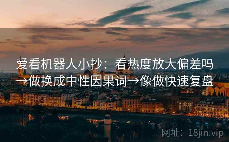 爱看机器人小抄:看热度放大偏差吗→做换成中性因果词→像做快速复盘 爱看机器人小抄:看热度放大偏差吗→做换成中性因果词→像做快速复盘