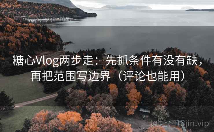 糖心Vlog两步走：先抓条件有没有缺，再把范围写边界（评论也能用）