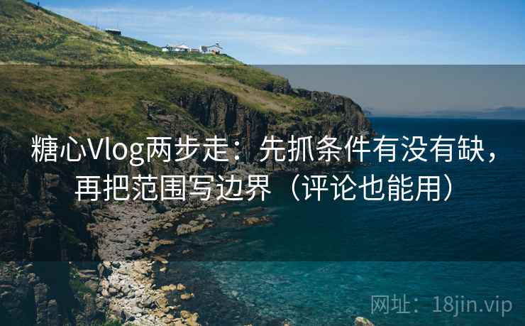 糖心Vlog两步走：先抓条件有没有缺，再把范围写边界（评论也能用）