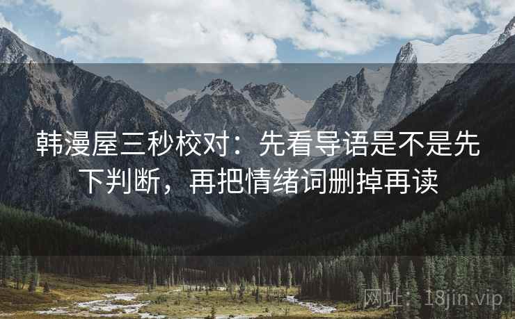 韩漫屋三秒校对:先看导语是不是先下判断,再把情绪词删掉再读 韩漫屋三秒校对:先看导语是不是先下判断,再把情绪词删掉再读