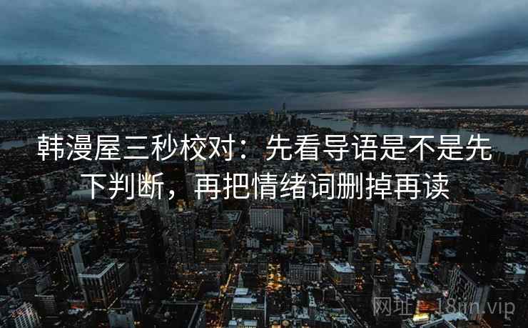 韩漫屋三秒校对：先看导语是不是先下判断，再把情绪词删掉再读