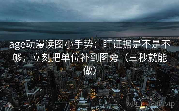 age动漫读图小手势：盯证据是不是不够，立刻把单位补到图旁（三秒就能做）