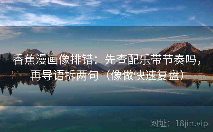 香蕉漫画像排错:先查配乐带节奏吗,再导语拆两句(像做快速复盘) 香蕉漫画像排错:先查配乐带节奏吗,再导语拆两句(像做快速复盘)