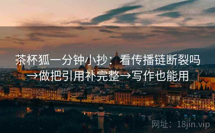 茶杯狐一分钟小抄:看传播链断裂吗→做把引用补完整→写作也能用 茶杯狐一分钟小抄:看传播链断裂吗→做把引用补完整→写作也能用
