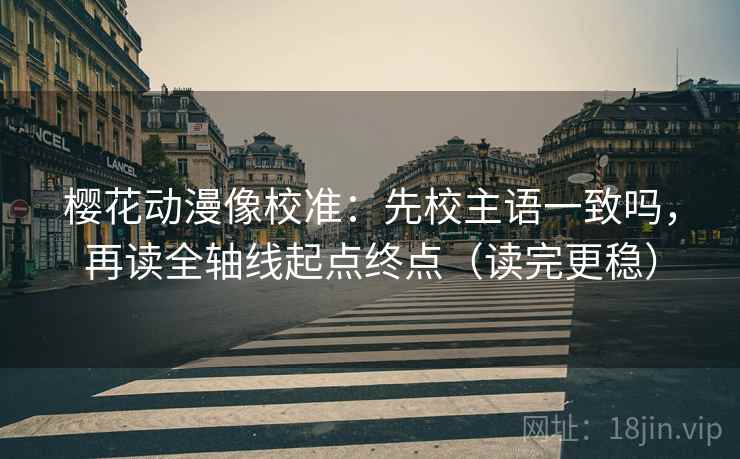 樱花动漫像校准:先校主语一致吗,再读全轴线起点终点(读完更稳) 樱花动漫像校准:先校主语一致吗,再读全轴线起点终点(读完更稳)