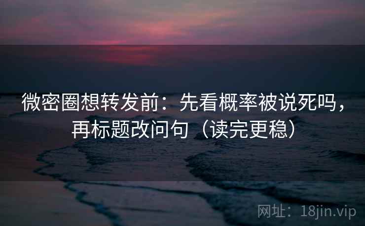 微密圈想转发前：先看概率被说死吗，再标题改问句（读完更稳）