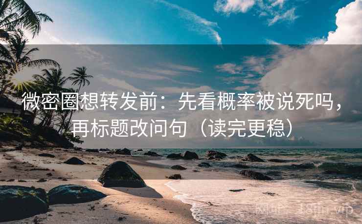 微密圈想转发前：先看概率被说死吗，再标题改问句（读完更稳）