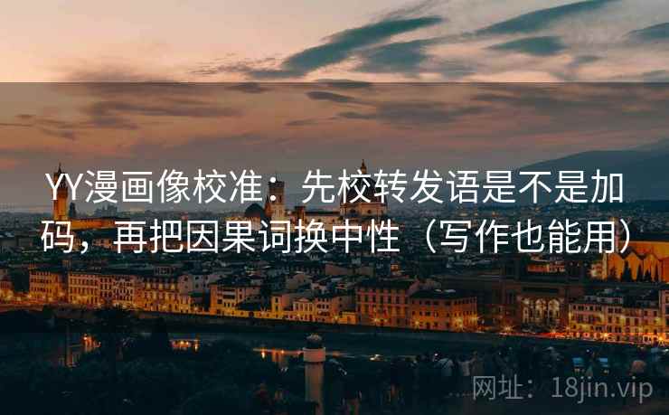 YY漫画像校准:先校转发语是不是加码,再把因果词换中性(写作也能用) YY漫画像校准:先校转发语是不是加码,再把因果词换中性(写作也能用)