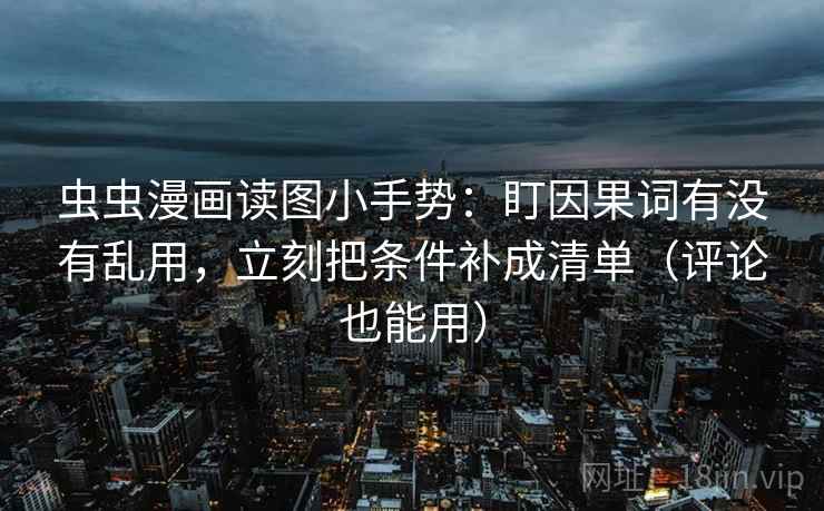 虫虫漫画读图小手势:盯因果词有没有乱用,立刻把条件补成清单(评论也能用) 虫虫漫画读图小手势:盯因果词有没有乱用,立刻把条件补成清单(评论也能用)
