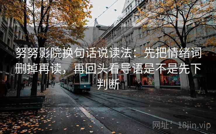 努努影院换句话说读法：先把情绪词删掉再读，再回头看导语是不是先下判断