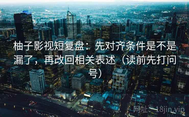 柚子影视短复盘：先对齐条件是不是漏了，再改回相关表述（读前先打问号）