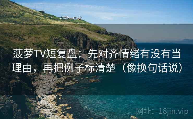 菠萝TV短复盘：先对齐情绪有没有当理由，再把例子标清楚（像换句话说）