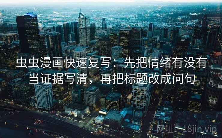 虫虫漫画快速复写:先把情绪有没有当证据写清,再把标题改成问句 虫虫漫画快速复写:先把情绪有没有当证据写清,再把标题改成问句