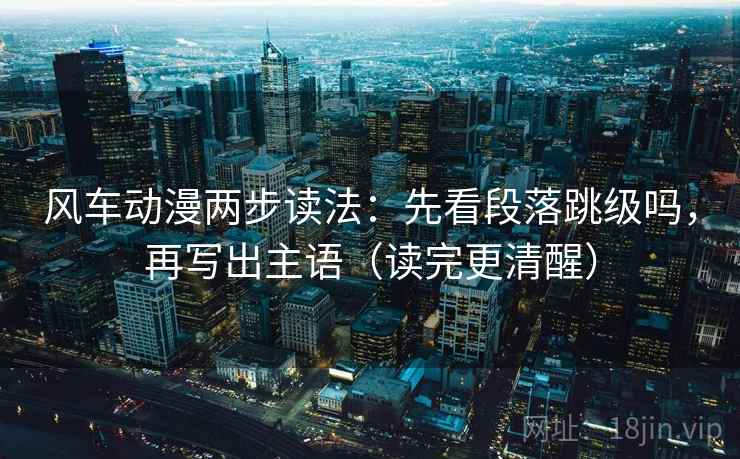 风车动漫两步读法:先看段落跳级吗,再写出主语(读完更清醒) 风车动漫两步读法:先看段落跳级吗,再写出主语(读完更清醒)