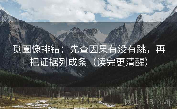 觅圈像排错：先查因果有没有跳，再把证据列成条（读完更清醒）