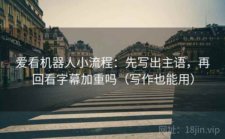 爱看机器人小流程：先写出主语，再回看字幕加重吗（写作也能用）